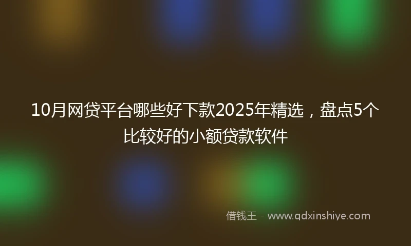 10月网贷平台哪些好下款2025年精选，盘点5个比较好的小额贷款软件