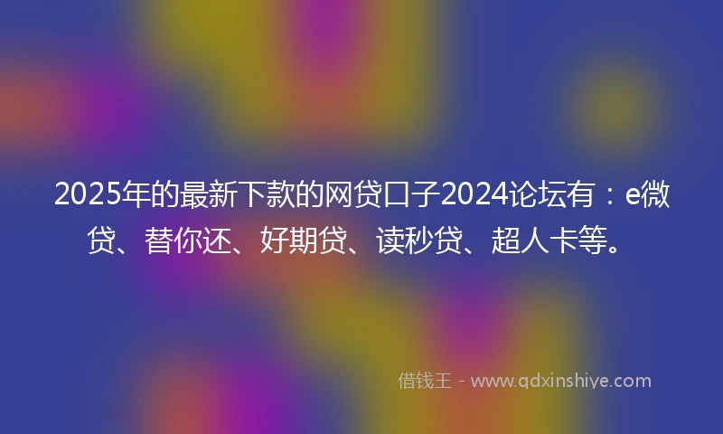 2025年的最新下款的网贷口子2024论坛有：e微贷、替你还、好期贷、读秒贷、超人卡等。