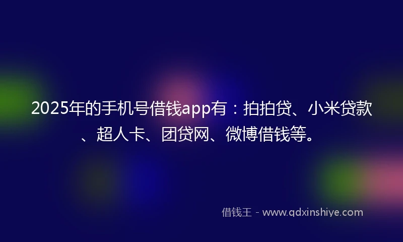 2025年的手机号借钱app有：拍拍贷、小米贷款、超人卡、团贷网、微博借钱等。