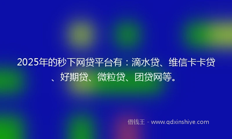 2025年的秒下网贷平台有：滴水贷、维信卡卡贷、好期贷、微粒贷、团贷网等。