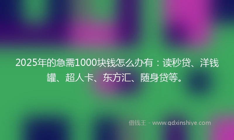 2025年的急需1000块钱怎么办有：读秒贷、洋钱罐、超人卡、东方汇、随身贷等。