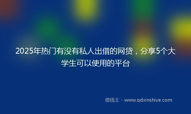 2025年热门有没有私人出借的网贷，分享5个大学生可以使用的平台