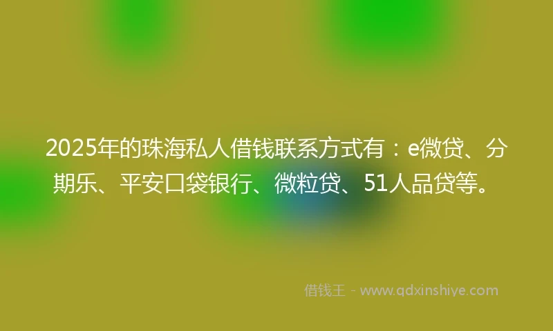 2025年的珠海私人借钱联系方式有：e微贷、分期乐、平安口袋银行、微粒贷、51人品贷等。