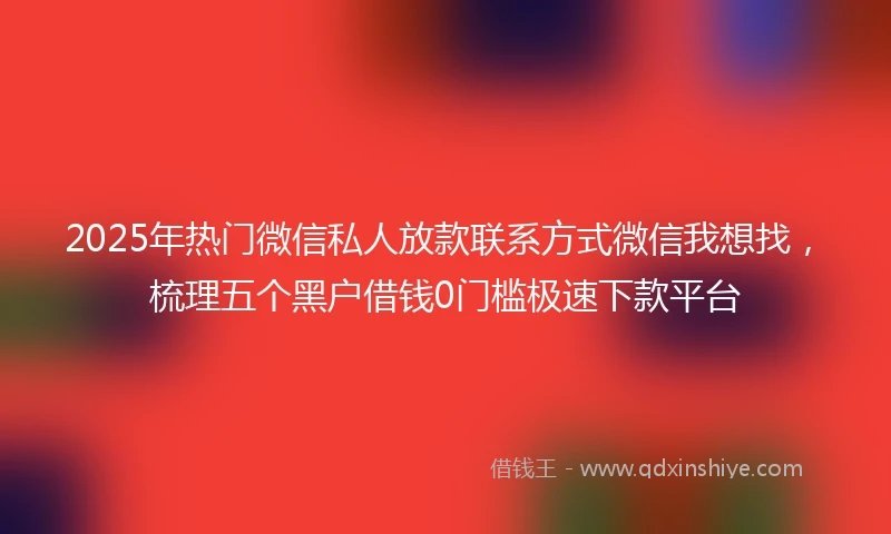 2025年热门微信私人放款联系方式微信我想找，梳理五个黑户借钱0门槛极速下款平台