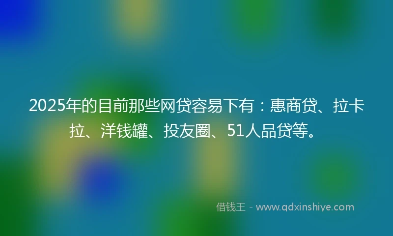 2025年的目前那些网贷容易下有：惠商贷、拉卡拉、洋钱罐、投友圈、51人品贷等。