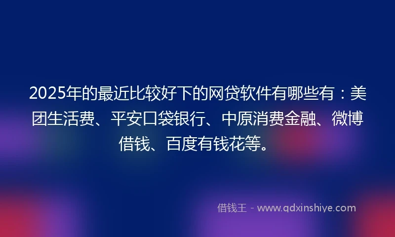 2025年的最近比较好下的网贷软件有哪些有：美团生活费、平安口袋银行、中原消费金融、微博借钱、百度有钱花等。