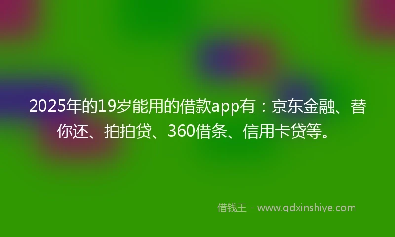 2025年的19岁能用的借款app有：京东金融、替你还、拍拍贷、360借条、信用卡贷等。
