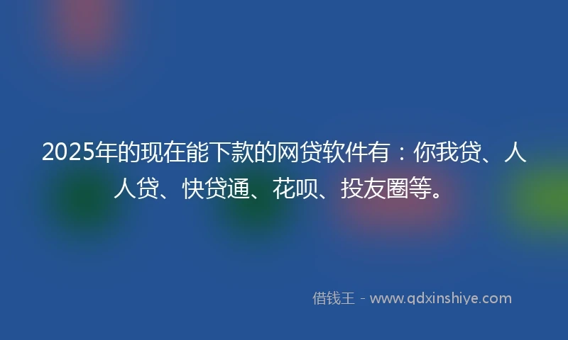 2025年的现在能下款的网贷软件有：你我贷、人人贷、快贷通、花呗、投友圈等。