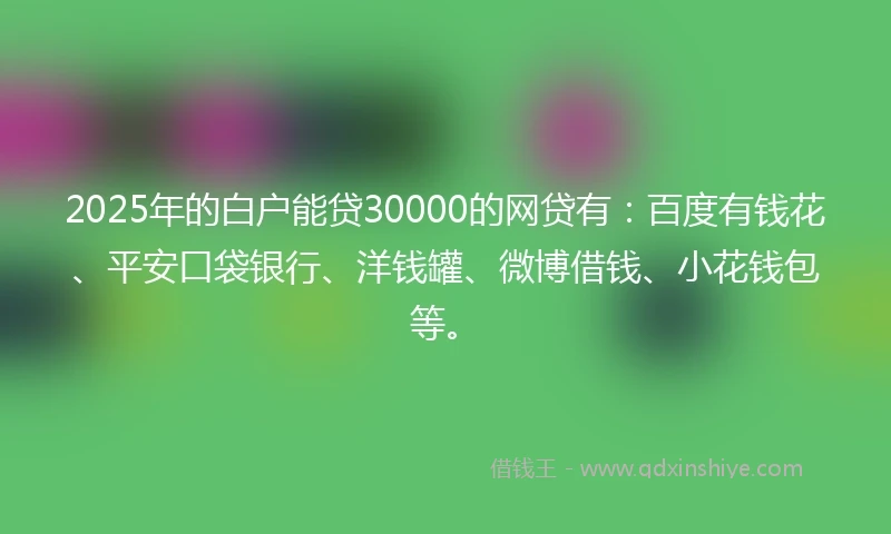 2025年的白户能贷30000的网贷有：百度有钱花、平安口袋银行、洋钱罐、微博借钱、小花钱包等。