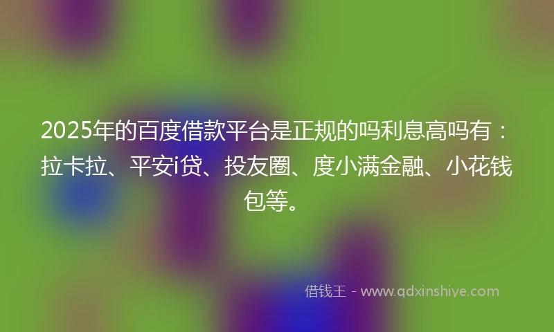 2025年的百度借款平台是正规的吗利息高吗有：拉卡拉、平安i贷、投友圈、度小满金融、小花钱包等。