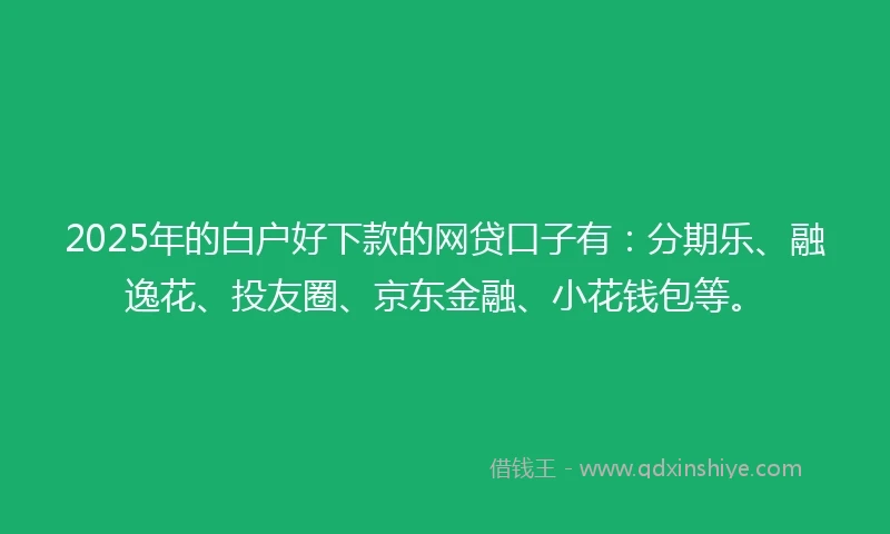 2025年的白户好下款的网贷口子有：分期乐、融逸花、投友圈、京东金融、小花钱包等。