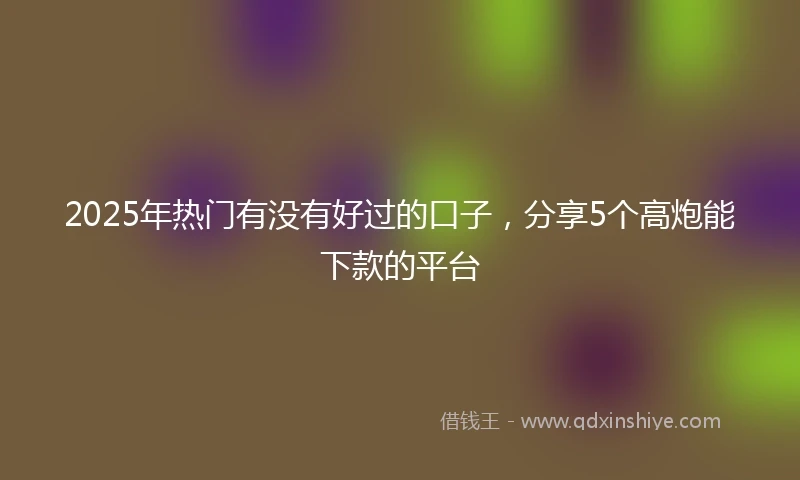2025年热门有没有好过的口子，分享5个高炮能下款的平台