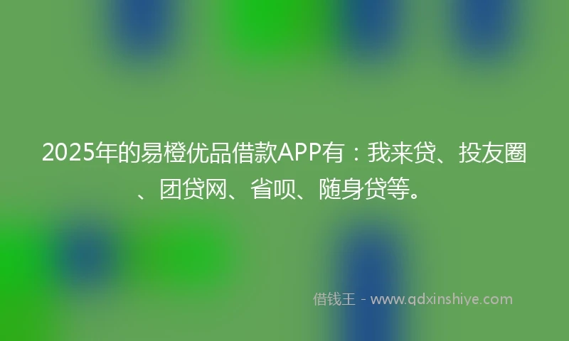 2025年的易橙优品借款APP有：我来贷、投友圈、团贷网、省呗、随身贷等。