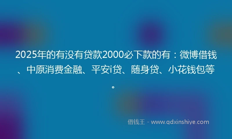 2025年的有没有贷款2000必下款的有：微博借钱、中原消费金融、平安i贷、随身贷、小花钱包等。