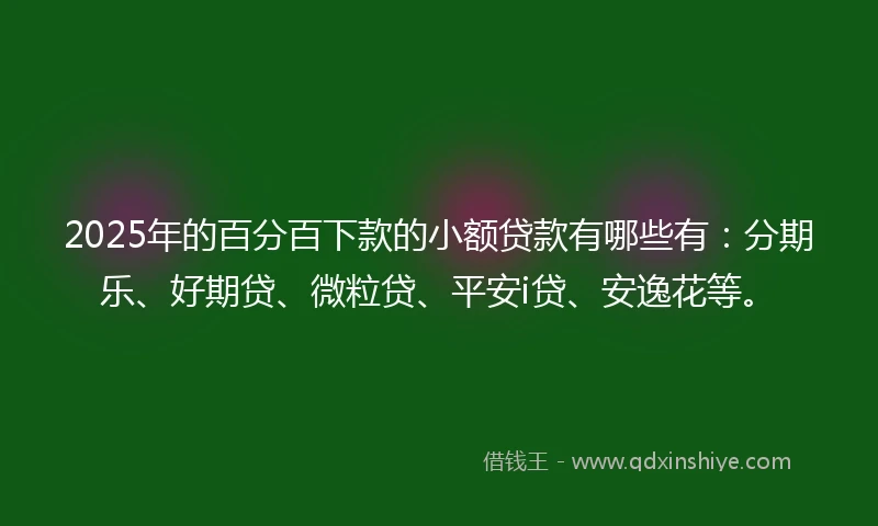 2025年的百分百下款的小额贷款有哪些有：分期乐、好期贷、微粒贷、平安i贷、安逸花等。