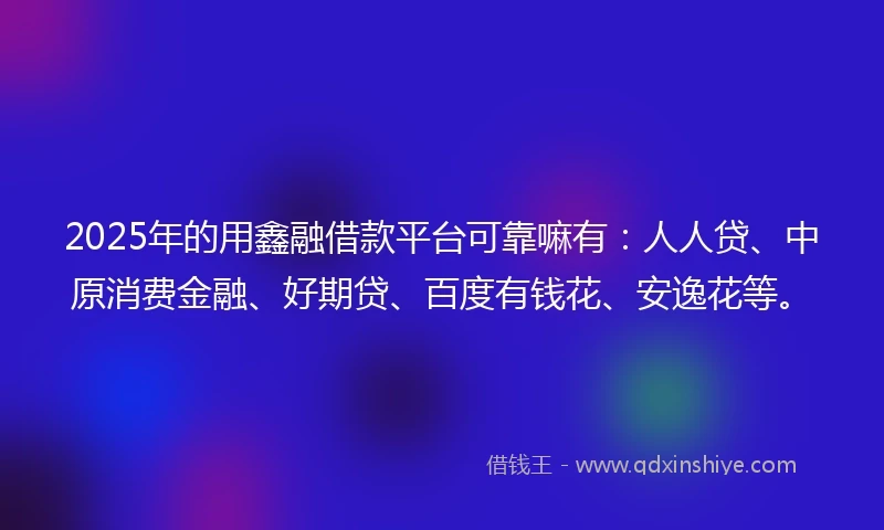 2025年的用鑫融借款平台可靠嘛有：人人贷、中原消费金融、好期贷、百度有钱花、安逸花等。