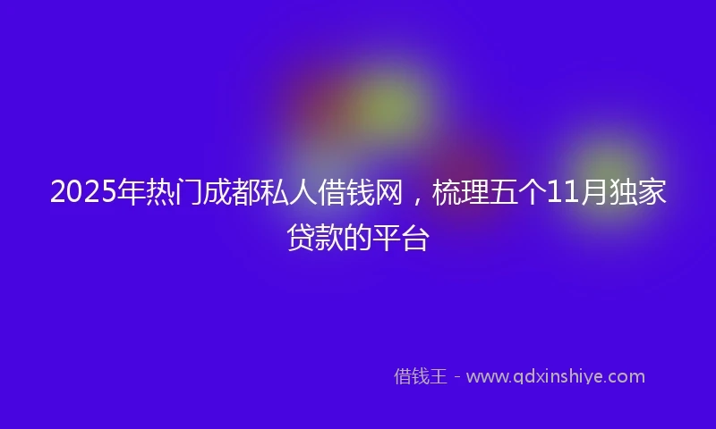 2025年热门成都私人借钱网，梳理五个11月独家贷款的平台