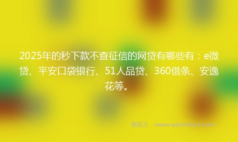 2025年的秒下款不查征信的网贷有哪些有:e微贷、平安口袋银行、51人品贷、360借条、安逸花等。