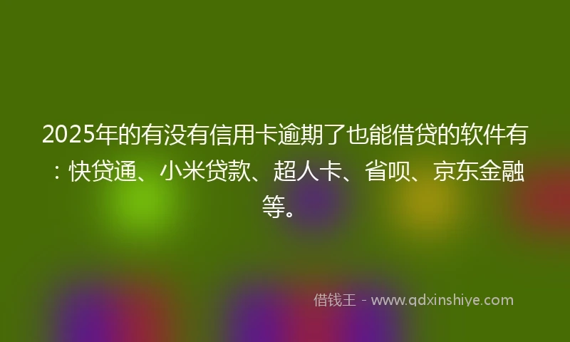 2025年的有没有信用卡逾期了也能借贷的软件有：快贷通、小米贷款、超人卡、省呗、京东金融等。