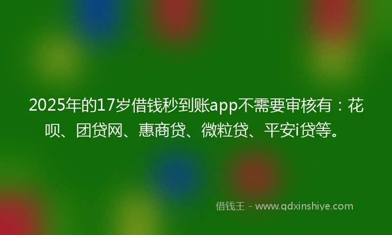 2025年的17岁借钱秒到账app不需要审核有：花呗、团贷网、惠商贷、微粒贷、平安i贷等。