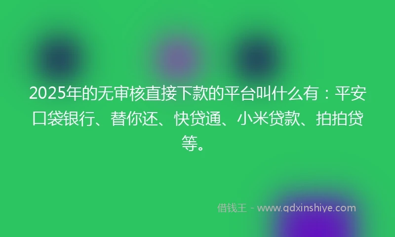 2025年的无审核直接下款的平台叫什么有：平安口袋银行、替你还、快贷通、小米贷款、拍拍贷等。