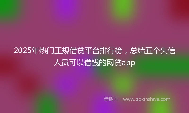 2025年热门正规借贷平台排行榜，总结五个失信人员可以借钱的网贷app