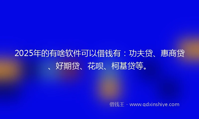 2025年的有啥软件可以借钱有：功夫贷、惠商贷、好期贷、花呗、柯基贷等。