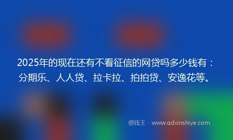 2025年的现在还有不看征信的网贷吗多少钱有：分期乐、人人贷、拉卡拉、拍拍贷、安逸花等。
