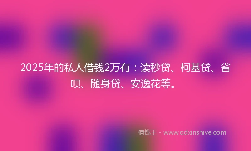 2025年的私人借钱2万有：读秒贷、柯基贷、省呗、随身贷、安逸花等。