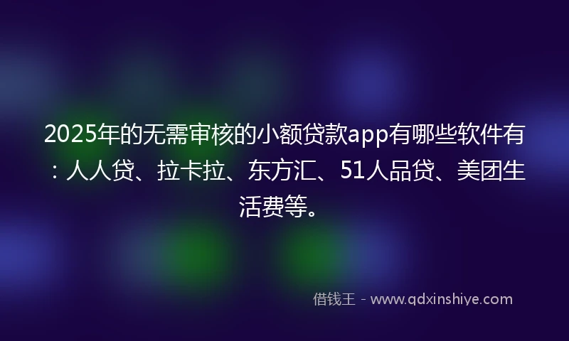 2025年的无需审核的小额贷款app有哪些软件有：人人贷、拉卡拉、东方汇、51人品贷、美团生活费等。