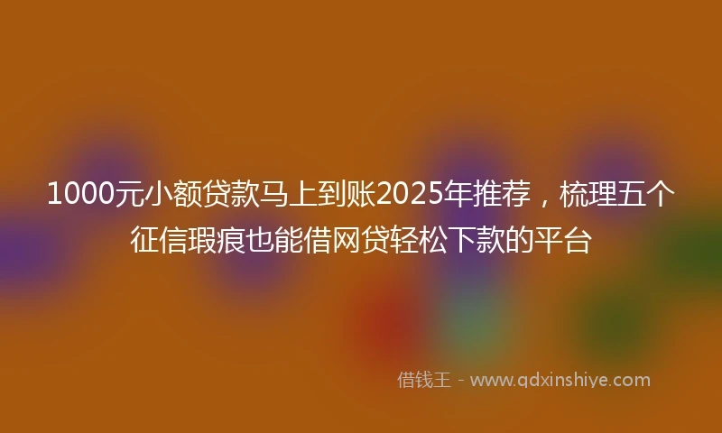 1000元小额贷款马上到账2025年推荐，梳理五个征信瑕疵也能借网贷轻松下款的平台