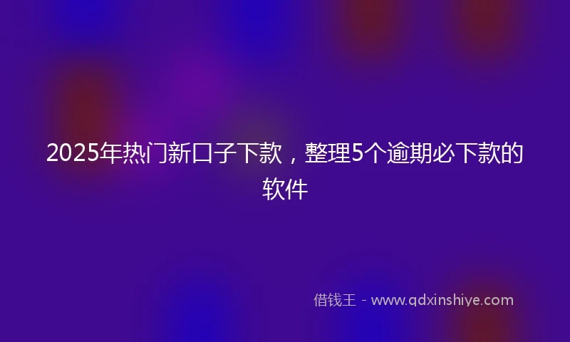 2025年热门新口子下款，整理5个逾期必下款的软件