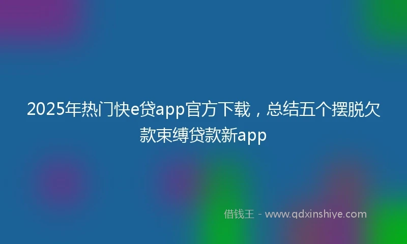 2025年热门快e贷app官方下载，总结五个摆脱欠款束缚贷款新app