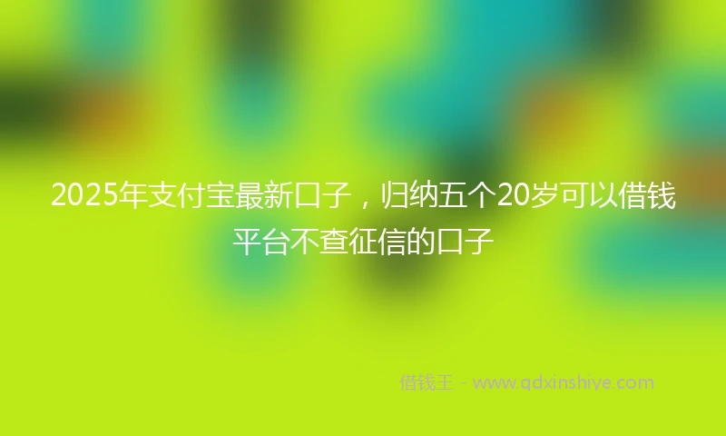 2025年支付宝最新口子，归纳五个20岁可以借钱平台不查征信的口子