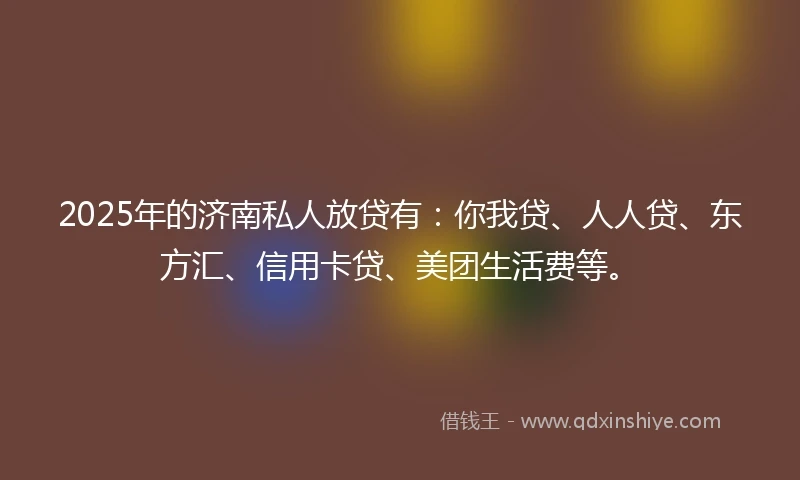 2025年的济南私人放贷有：你我贷、人人贷、东方汇、信用卡贷、美团生活费等。