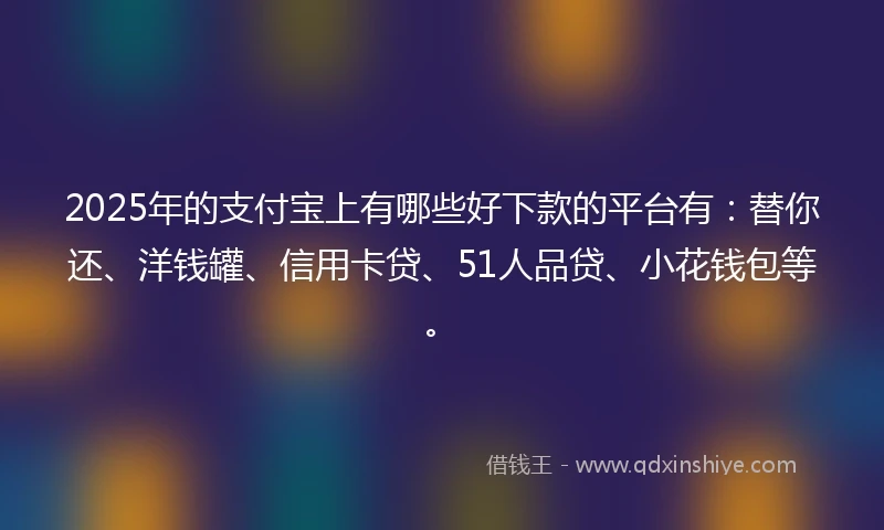 2025年的支付宝上有哪些好下款的平台有：替你还、洋钱罐、信用卡贷、51人品贷、小花钱包等。