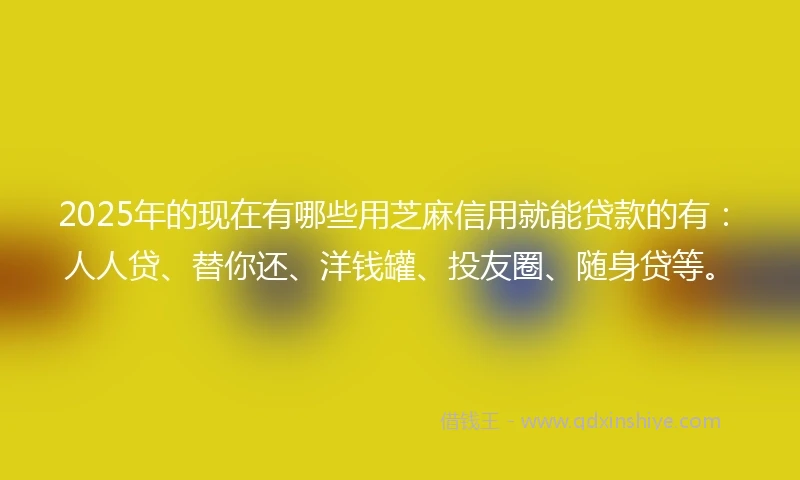 2025年的现在有哪些用芝麻信用就能贷款的有：人人贷、替你还、洋钱罐、投友圈、随身贷等。
