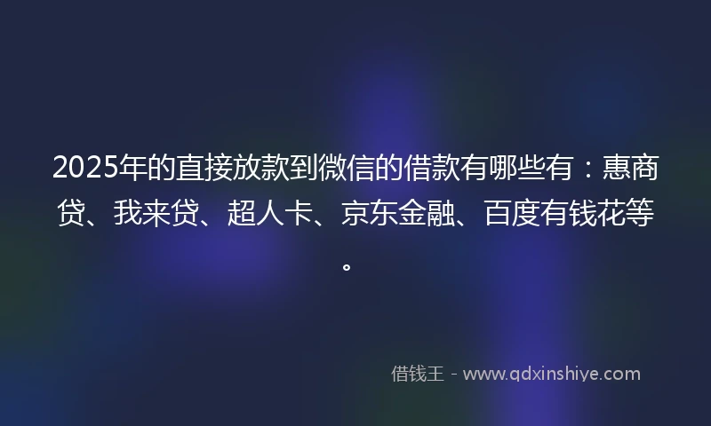 2025年的直接放款到微信的借款有哪些有：惠商贷、我来贷、超人卡、京东金融、百度有钱花等。