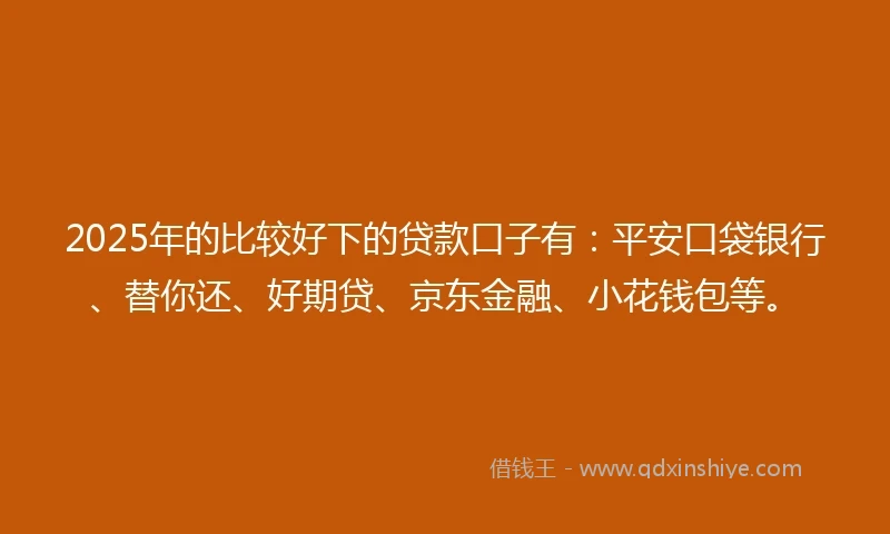 2025年的比较好下的贷款口子有：平安口袋银行、替你还、好期贷、京东金融、小花钱包等。
