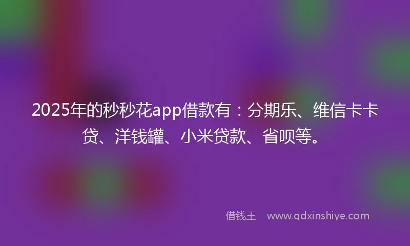 2025年的秒秒花app借款有：分期乐、维信卡卡贷、洋钱罐、小米贷款、省呗等。