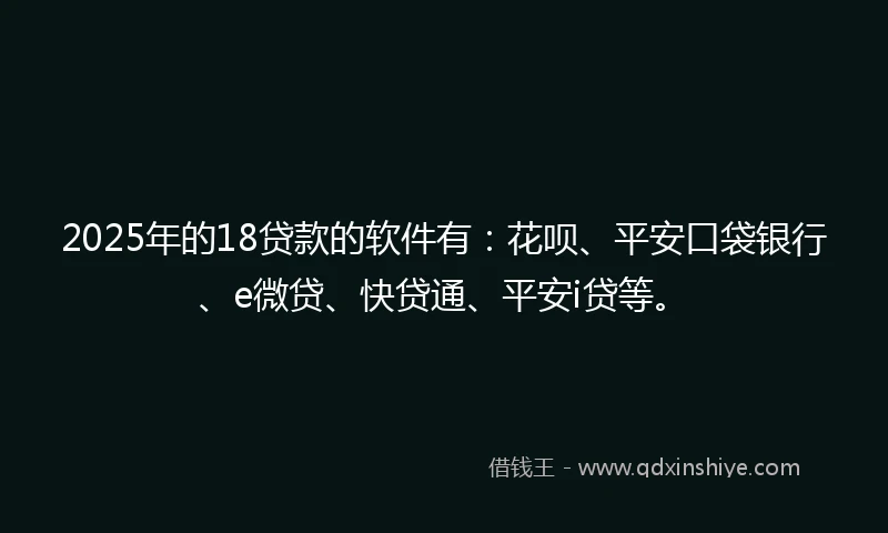 2025年的18贷款的软件有：花呗、平安口袋银行、e微贷、快贷通、平安i贷等。