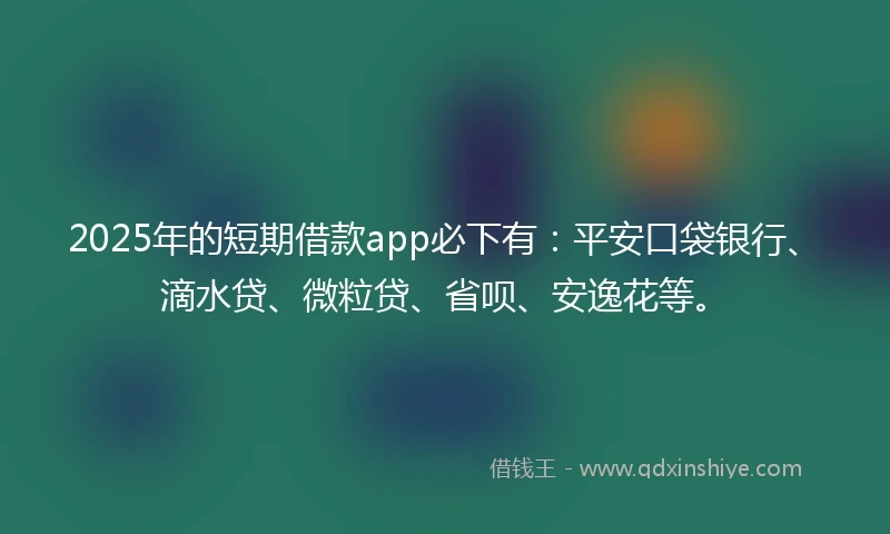 2025年的短期借款app必下有：平安口袋银行、滴水贷、微粒贷、省呗、安逸花等。