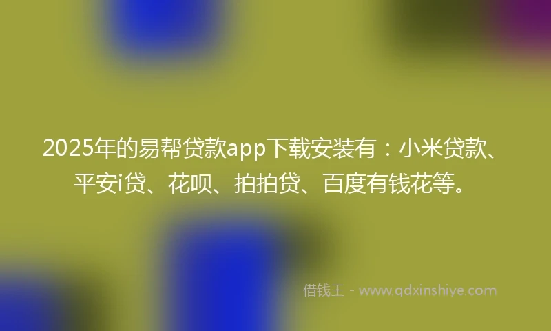 2025年的易帮贷款app下载安装有：小米贷款、平安i贷、花呗、拍拍贷、百度有钱花等。