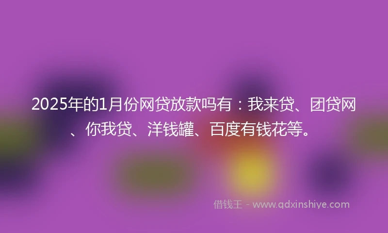 2025年的1月份网贷放款吗有：我来贷、团贷网、你我贷、洋钱罐、百度有钱花等。