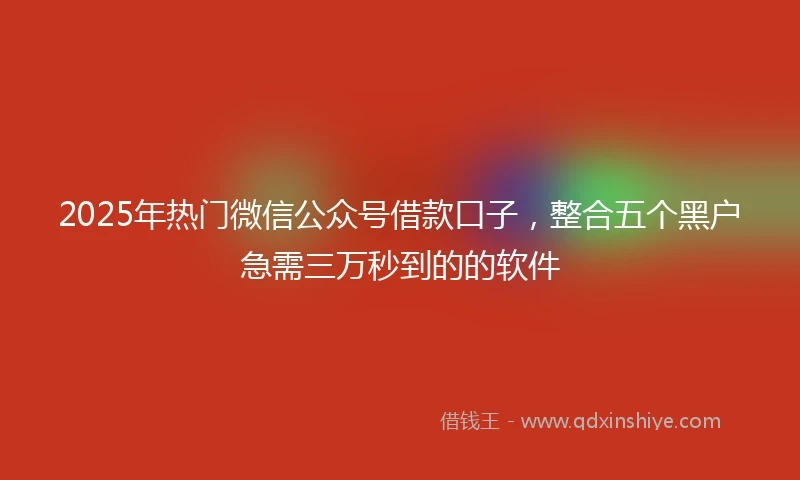 2025年热门微信公众号借款口子，整合五个黑户急需三万秒到的的软件