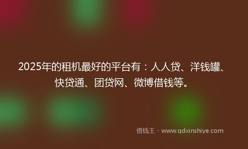 2025年的租机最好的平台有：人人贷、洋钱罐、快贷通、团贷网、微博借钱等。