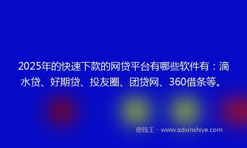2025年的快速下款的网贷平台有哪些软件有：滴水贷、好期贷、投友圈、团贷网、360借条等。