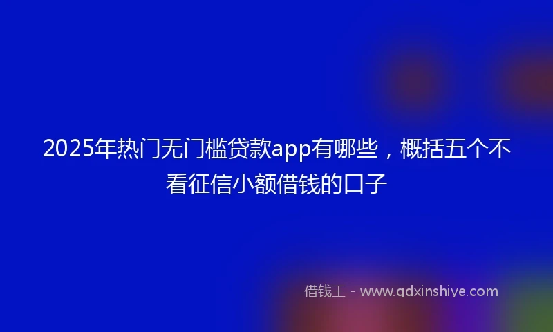 2025年热门无门槛贷款app有哪些，概括五个不看征信小额借钱的口子