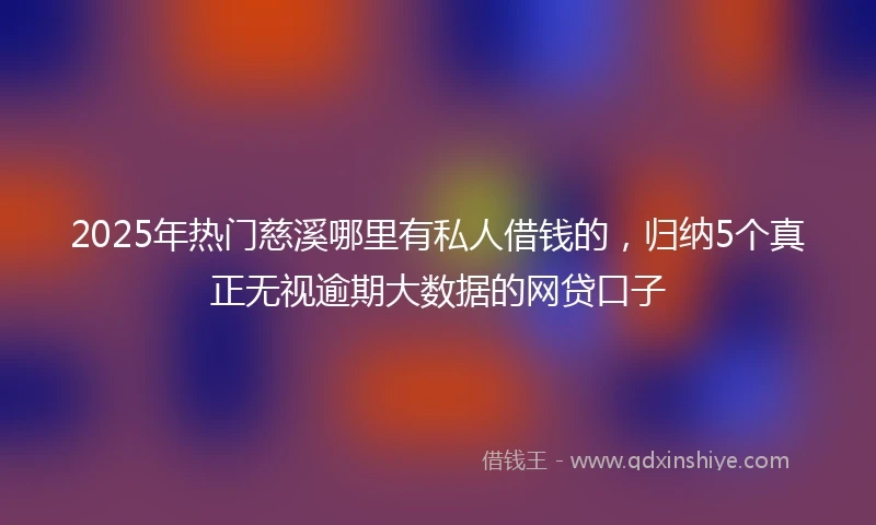 2025年热门慈溪哪里有私人借钱的，归纳5个真正无视逾期大数据的网贷口子