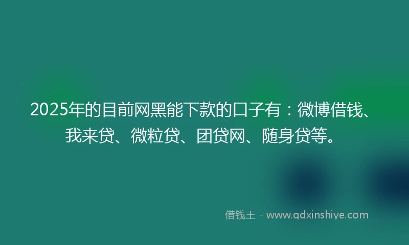 2025年的目前网黑能下款的口子有：微博借钱、我来贷、微粒贷、团贷网、随身贷等。